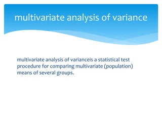 multivariate analysis of varianceis a statistical test
procedure for comparing multivariate (population)
means of several groups.
multivariate analysis of variance
 