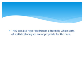  They can also help researchers determine which sorts
of statistical analyses are appropriate for the data.
 