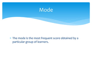  The mode is the most frequent score obtained by a
particular group of learners.
Mode
 