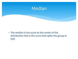  The median is the score at the center of the
distribution that is the score that splits the group in
half.
Median
 