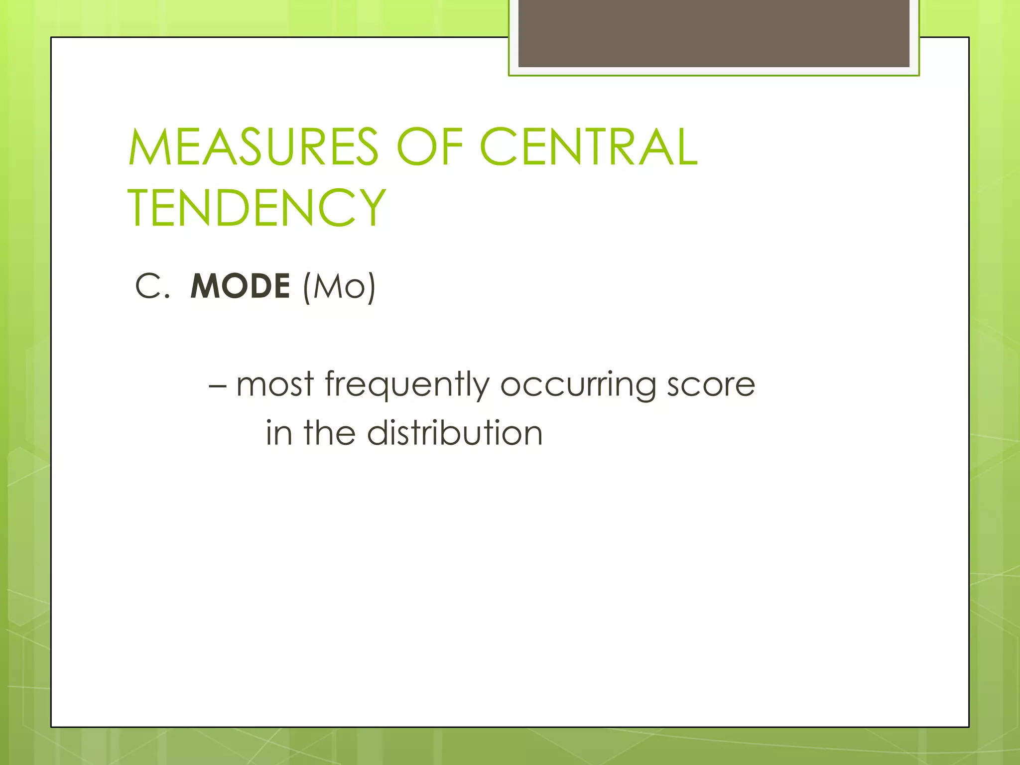 MEASURES OF CENTRAL
TENDENCY
C. MODE (Mo)

   – most frequently occurring score
      in the distribution
 