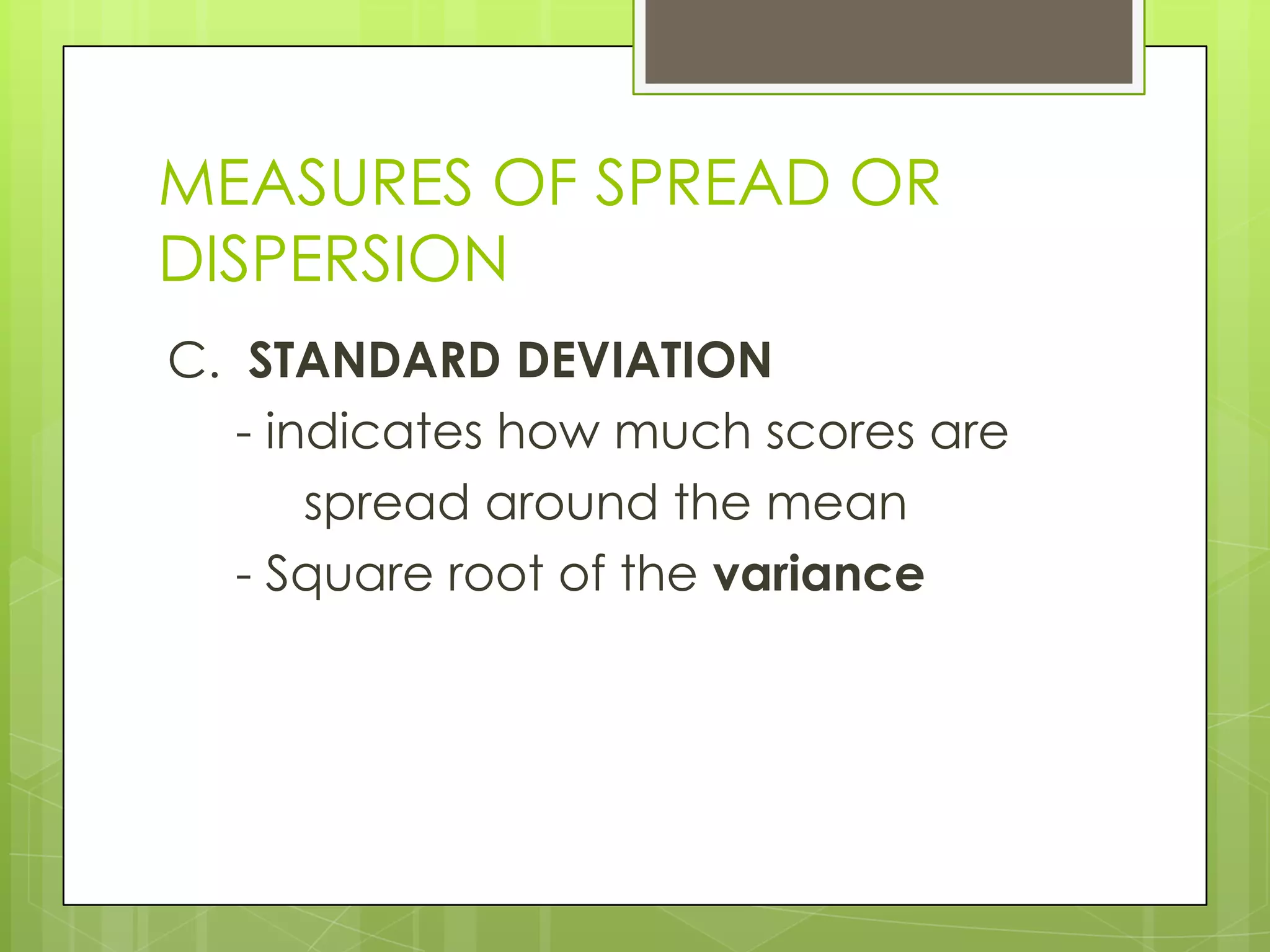 MEASURES OF SPREAD OR
DISPERSION
C. STANDARD DEVIATION
   - indicates how much scores are
       spread around the mean
   - Square root of the variance
 