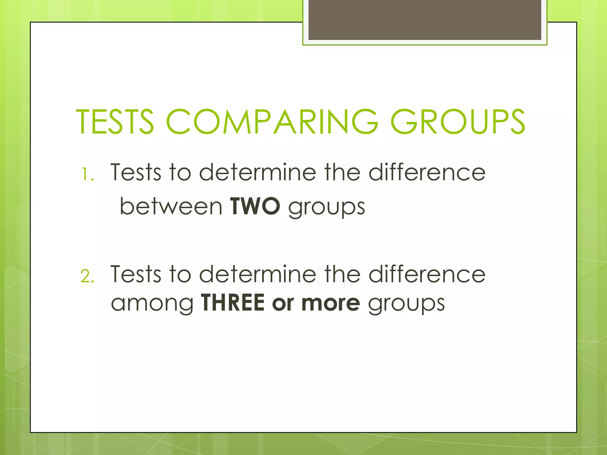 TESTS COMPARING GROUPS
1.   Tests to determine the difference
      between TWO groups

2.   Tests to determine the difference
     among THREE or more groups
 