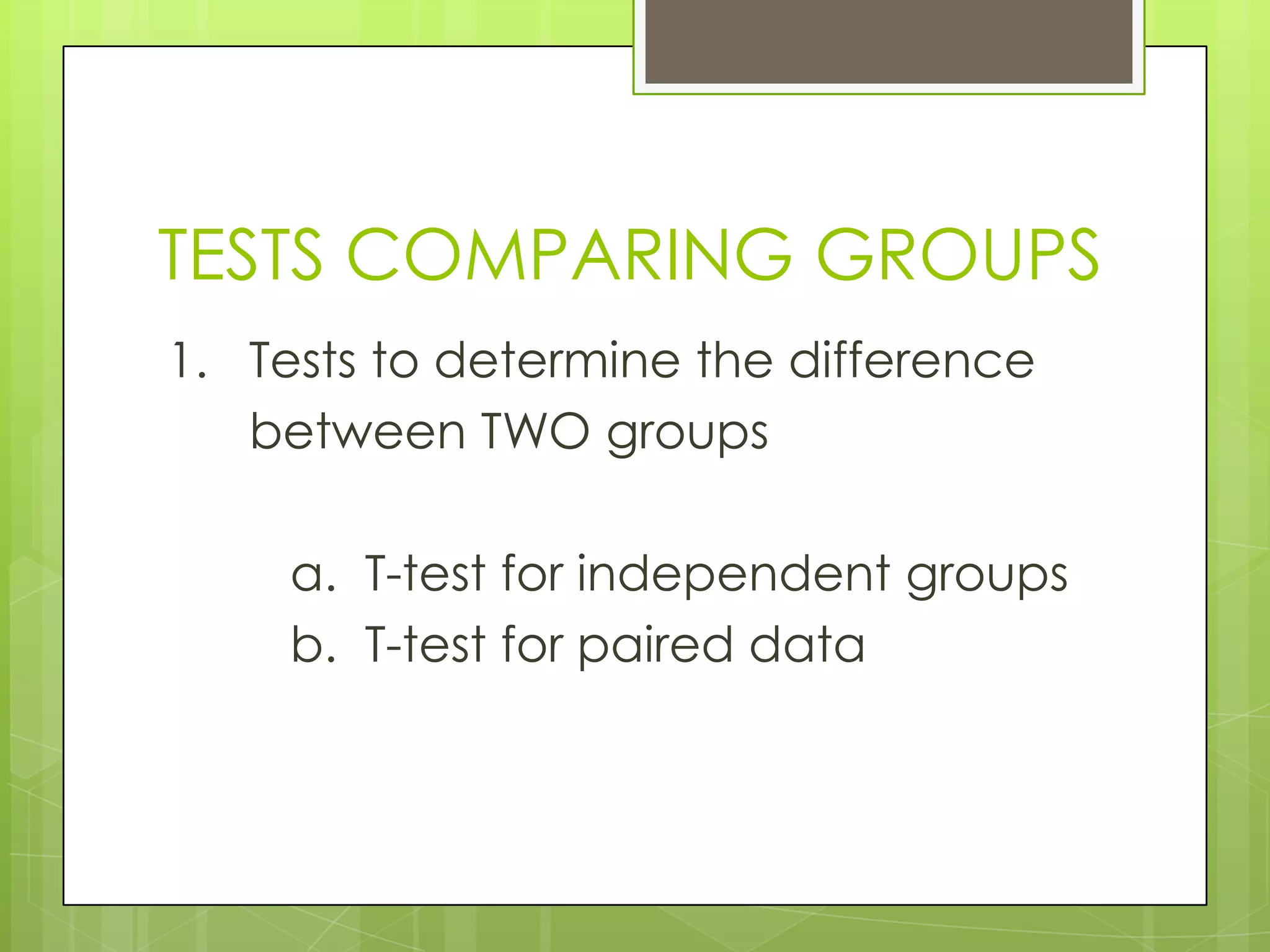 TESTS COMPARING GROUPS
1. Tests to determine the difference
   between TWO groups

     a. T-test for independent groups
     b. T-test for paired data
 