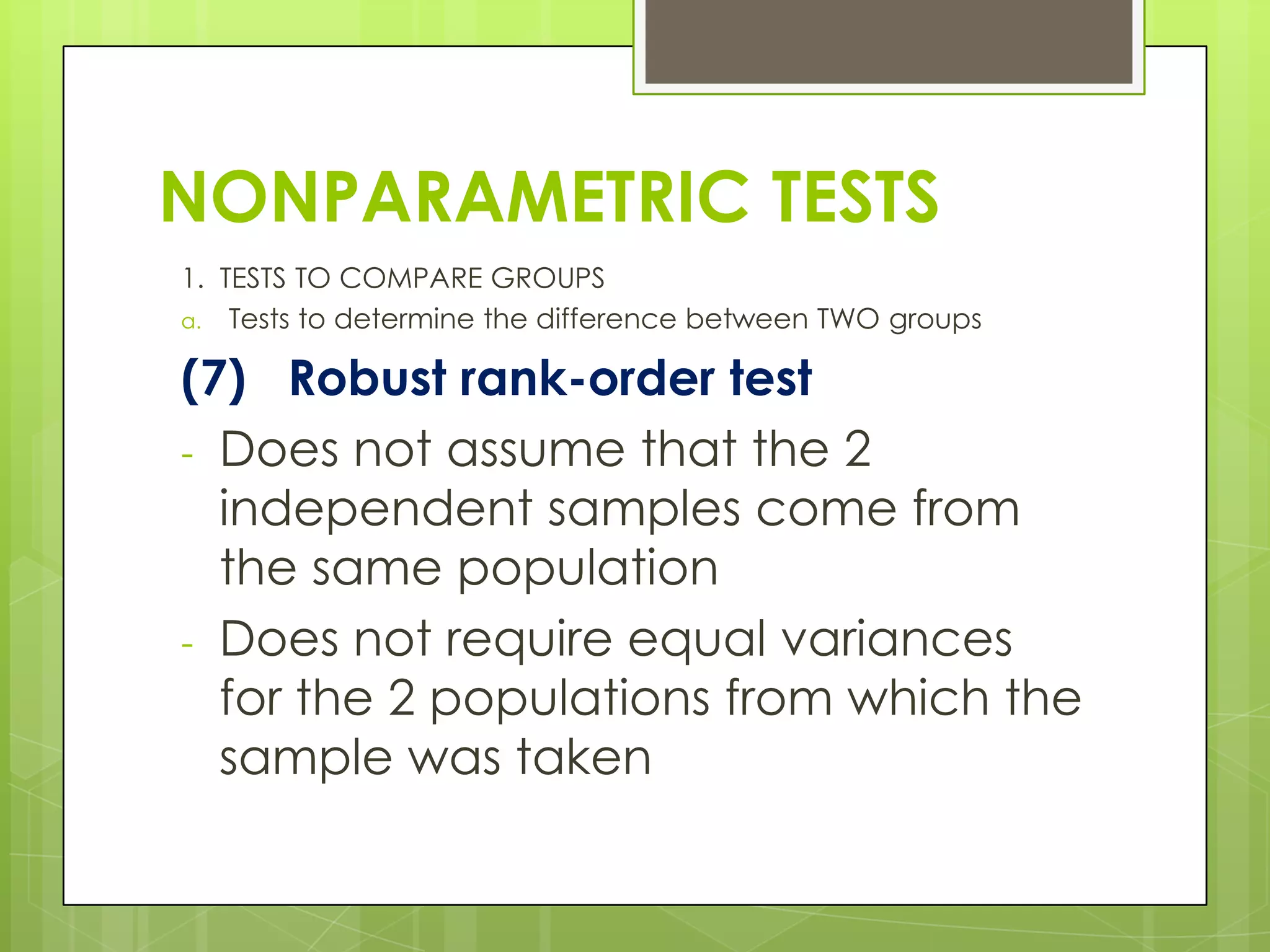 NONPARAMETRIC TESTS
1. TESTS TO COMPARE GROUPS
a. Tests to determine the difference between TWO groups


(7) Robust rank-order test
- Does not assume that the 2
  independent samples come from
  the same population
- Does not require equal variances
  for the 2 populations from which the
  sample was taken
 