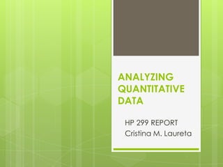 ANALYZING
QUANTITATIVE
DATA

 HP 299 REPORT
 Cristina M. Laureta
 