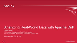 Analyzing Real-World Data with Apache Drill 
Tomer Shiran 
VP Product Management, MapR Technologies 
Co-Founder, PMC Member and Committer, Apache Drill 
November 20, 2014 
® © 2014 MapR Technologies 1 
® 
© 2014 MapR Technologies 
 