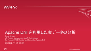 ®
© 2014 MapR Technologies 1
®
© 2014 MapR Technologies
Apache Drill を利用した実データの分析
Tomer Shiran
VP Product Management, MapR Technologies
Co-Founder, PMC Member and Committer, Apache Drill
2014年 11 月 20 日	
 