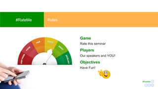 Game
Rate this seminar
Players
Our speakers and YOU!
Objectives
Have Fun!
#RateMe Rules
#RateMe	
 