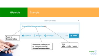 Tweet to
@masterbibda
Reference the keyword
by using an hashtag
#datascientistproﬁles
Vote
alto – medio - basso
Example#RateMe
#RateMe	
 