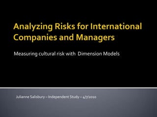 Analyzing Risks for International Companies and Managers Measuring cultural risk with  Dimension Models Julianne Salisbury – Independent Study – 4/7/2010 