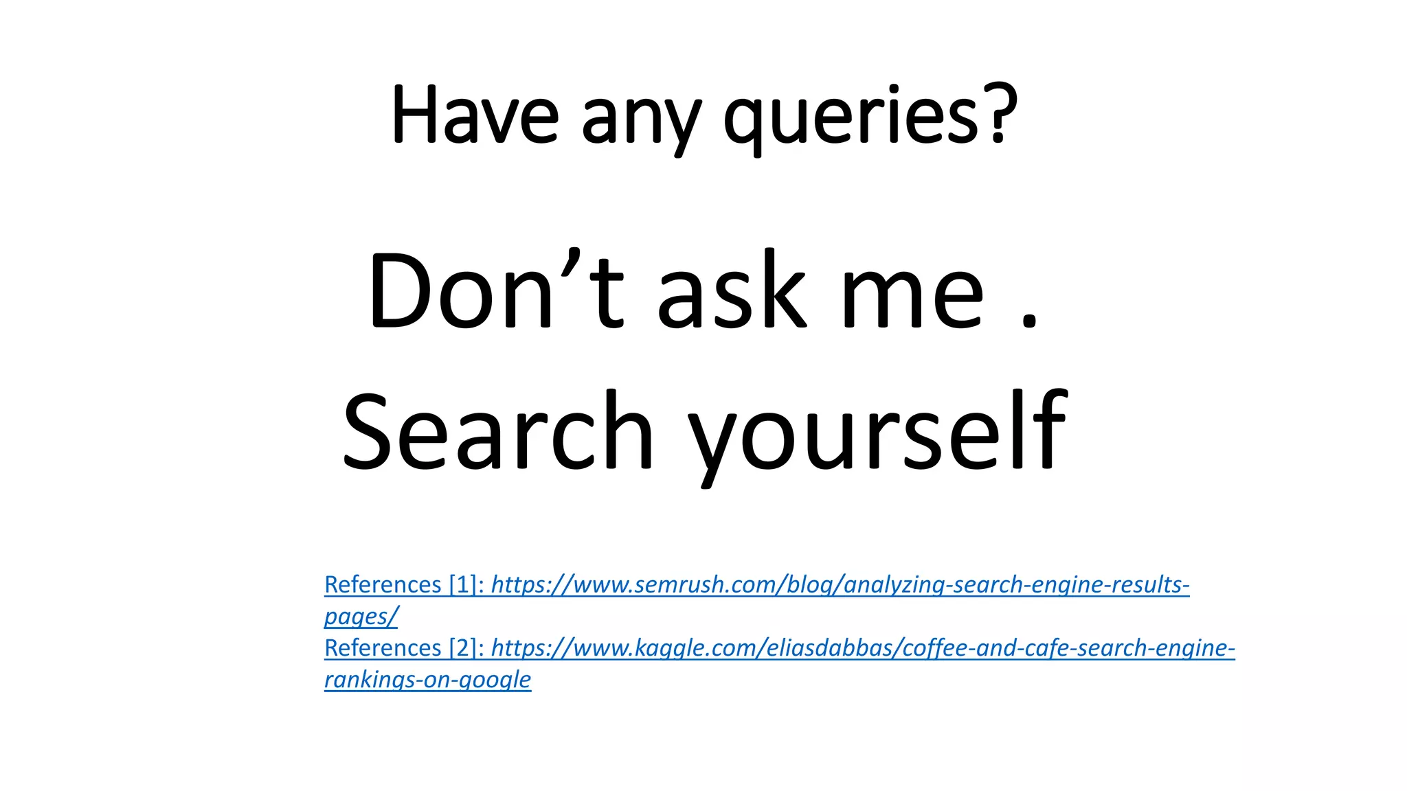 Have any queries?
Don’t ask me .
Search yourself
References [1]: https://www.semrush.com/blog/analyzing-search-engine-results-
pages/
References [2]: https://www.kaggle.com/eliasdabbas/coffee-and-cafe-search-engine-
rankings-on-google
 