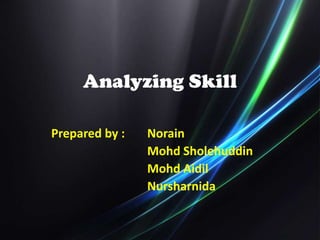 Analyzing Skill

Prepared by :   Norain
                Mohd Sholehuddin
                Mohd Aidil
                Nursharnida
 