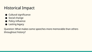 Historical Impact
● Cultural significance
● Social change
● Policy influence
● Lasting legacy
Question: What makes some speeches more memorable than others
throughout history?
 