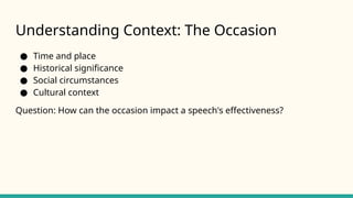 Understanding Context: The Occasion
● Time and place
● Historical significance
● Social circumstances
● Cultural context
Question: How can the occasion impact a speech's effectiveness?
 