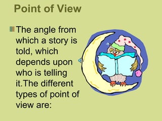Point of View 
The angle from 
which a story is 
told, which 
depends upon 
who is telling 
it.The different 
types of point of 
view are: 
 