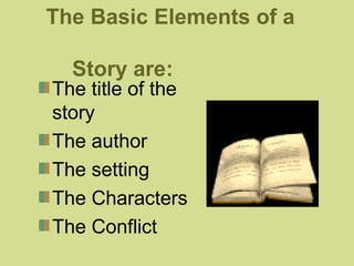 The Basic Elements of a 
Story are: 
The title of the 
story 
The author 
The setting 
The Characters 
The Conflict 
 