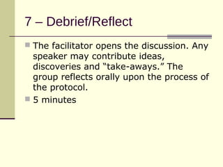 7 – Debrief/Reflect
 The facilitator opens the discussion. Any
  speaker may contribute ideas,
  discoveries and “take-aways.” The
  group reflects orally upon the process of
  the protocol.
 5 minutes
 