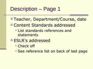 Description – Page 1
 Teacher, Department/Course, date
 Content Standards addressed
     List standards references and
      statements
 ESLR’s addressed
   Check off
   See reference list on back of last page
 