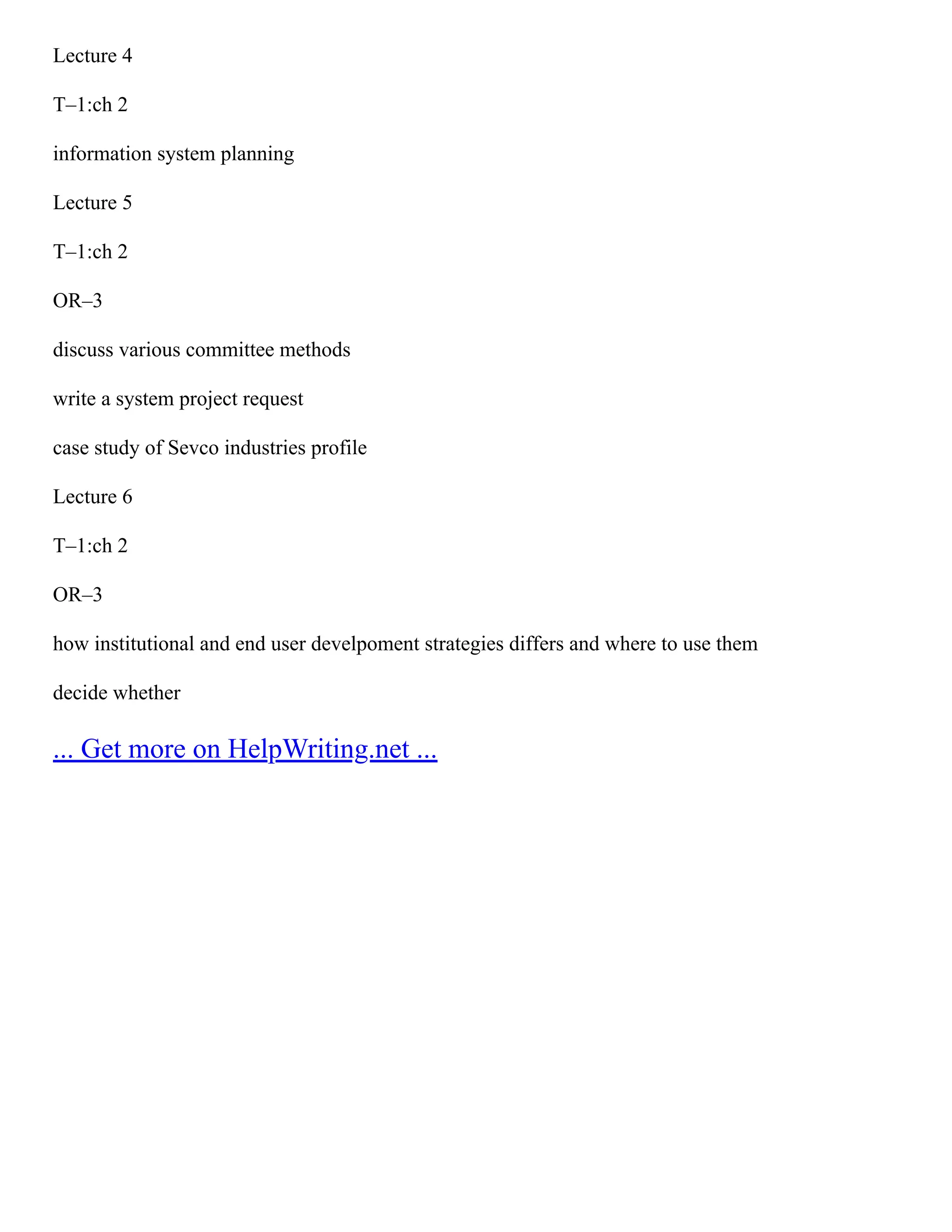 Lecture 4 T–1:ch 2 information system planning Lecture 5 T–1:ch 2 OR–3 discuss various committee methods write a system project request case study of Sevco industries profile Lecture 6 T–1:ch 2 OR–3 how institutional and end user develpoment strategies differs and where to use them decide whether ... Get more on HelpWriting.net ... 
