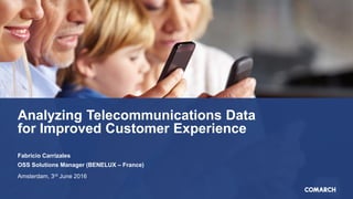 Analyzing Telecommunications Data
for Improved Customer Experience
Fabricio Carrizales
OSS Solutions Manager (BENELUX – France)
Amsterdam, 3rd June 2016
 