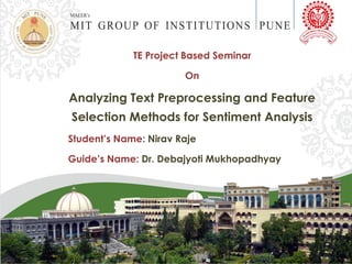 TE Project Based Seminar
On
Analyzing Text Preprocessing and Feature
Selection Methods for Sentiment Analysis
Student’s Name: Nirav Raje
Guide’s Name: Dr. Debajyoti Mukhopadhyay
 