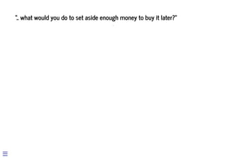 “.. what would you do to set aside enough money to buy it later?”
 