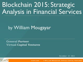 vcapv.com © William Mougayar, Virtual Capital Ventures
by William Mougayar	
​ General Partner
​ Virtual Capital Ventures
Blockchain 2015: Strategic
Analysis in Financial Services
December 22 2015
 