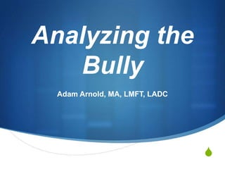 S
Analyzing the
Bully
Adam Arnold, MA, LMFT, LADC
 