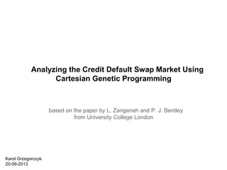 Analyzing the Credit Default Swap Market Using
Cartesian Genetic Programming

based on the paper by L. Zangeneh and P. J. Bentley
from University College London

Karol Grzegorczyk
20-06-2013

 