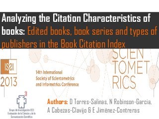 Authors: D Torres-Salinas, N Robinson-Garcia,
A Cabezas-Clavijo & E Jiménez-Contreras
Analyzing the Citation Characteristics of
books: Edited books, book series and types of
publishers in the Book Citation Index
 