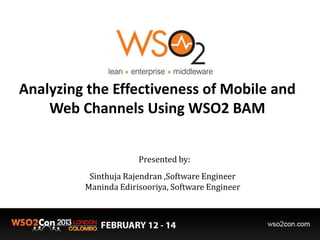 Analyzing the Effectiveness of Mobile and
    Web Channels Using WSO2 BAM


                      Presented by:
          Sinthuja Rajendran ,Software Engineer
         Maninda Edirisooriya, Software Engineer
 