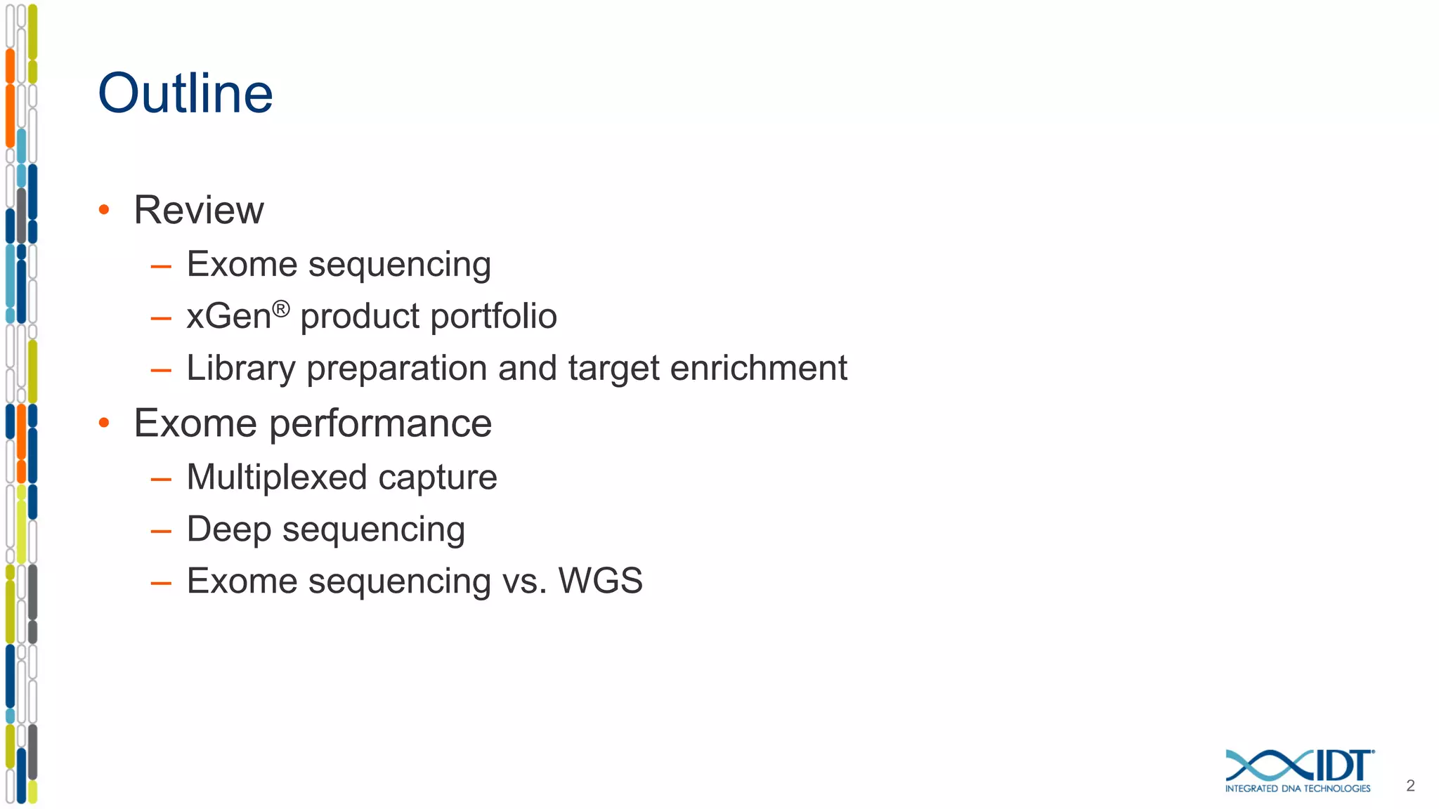 Outline
• Review
– Exome sequencing
– xGen® product portfolio
– Library preparation and target enrichment
• Exome performance
– Multiplexed capture
– Deep sequencing
– Exome sequencing vs. WGS
2
 