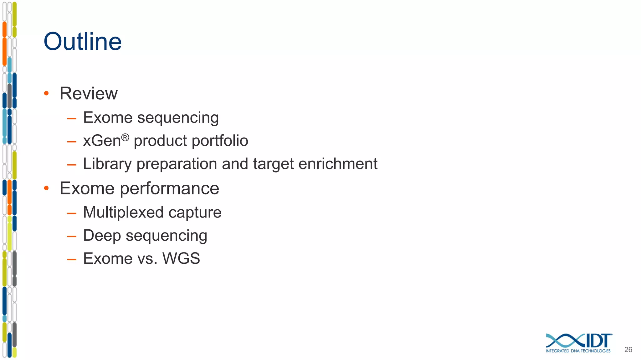 Outline
• Review
– Exome sequencing
– xGen® product portfolio
– Library preparation and target enrichment
• Exome performance
– Multiplexed capture
– Deep sequencing
– Exome vs. WGS
26
 