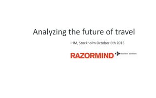 Analyzing the future of travel
IHM, Stockholm October 6th 2015
 