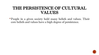 THE PERSISTENCE OF CULTURAL
VALUES
People in a given society hold many beliefs and values. Their
core beliefs and values have a high degree of persistence.
 