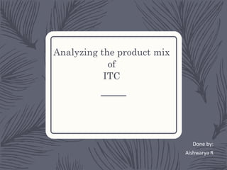 Analyzing the product mix
of
ITC
Done by:
Aishwarya R
 