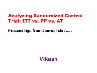 Analyzing Randomized Control
Trial: ITT vs. PP vs. AT
Proceedings from Journal club…..
Vikash
 