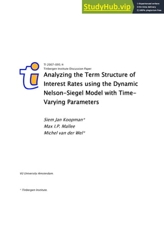 TI 2007-095/4
Tinbergen Institute Discussion Paper
Analyzing the Term Structure of
Interest Rates using the Dynamic
Nelson-Siegel Model with Time-
Varying Parameters
Siem Jan Koopman*
Max I.P. Mallee
Michel van der Wel*
VU University Amsterdam.
* Tinbergen Institute.
 
