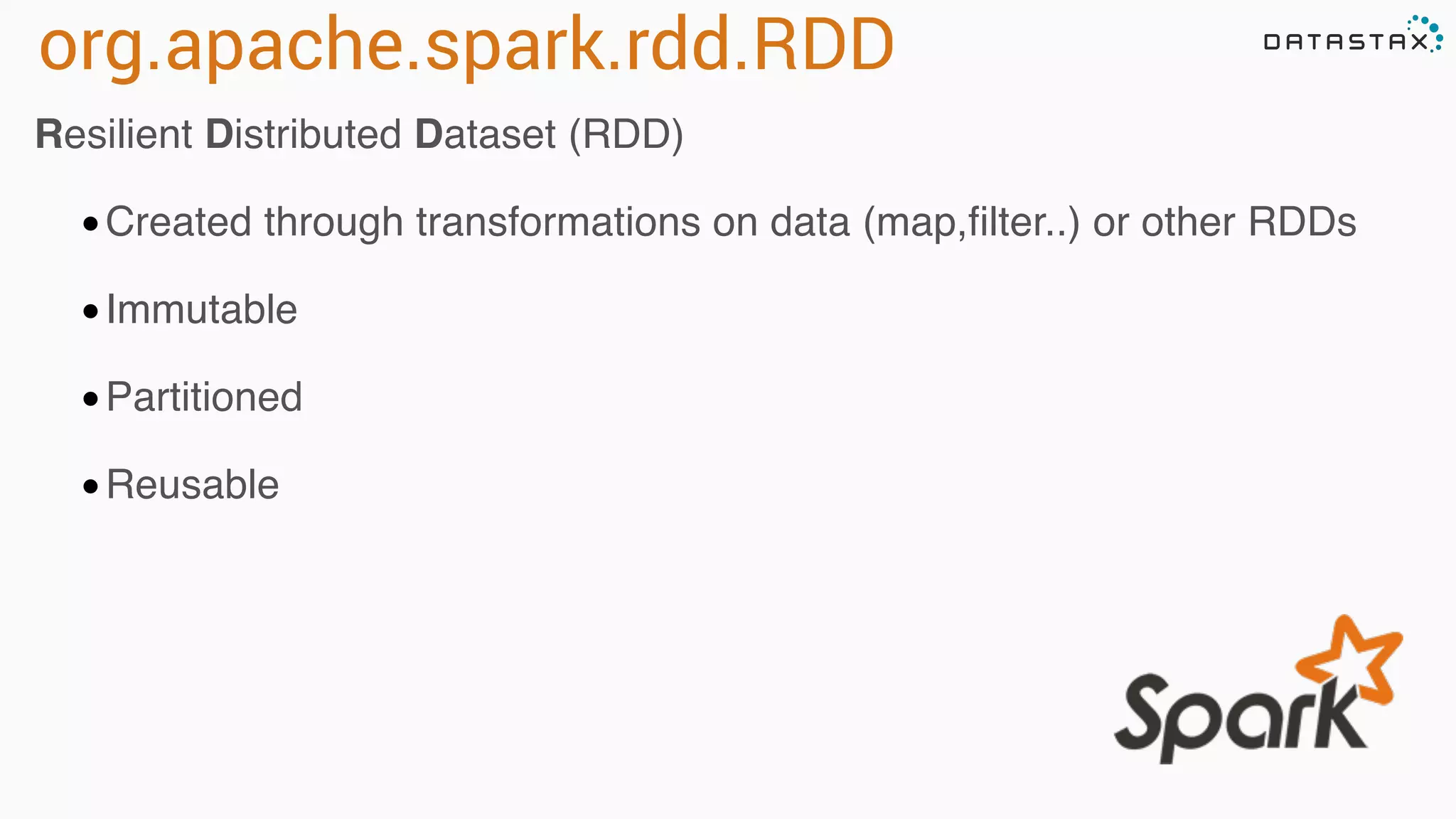 org.apache.spark.rdd.RDD Resilient Distributed Dataset (RDD) •Created through transformations on data (map,filter..) or other RDDs •Immutable •Partitioned •Reusable 