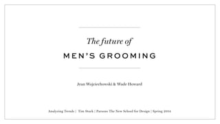 The future of
M E N ’ S G R O O M I N G
Jean Wojciechowski & Wade Howard
Analyzing Trends | Tim Stock | Parsons The New School for Design | Spring 2014
 