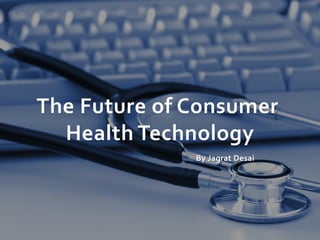 The Future of Consumer
Health Technology
By Jagrat Desai
 
