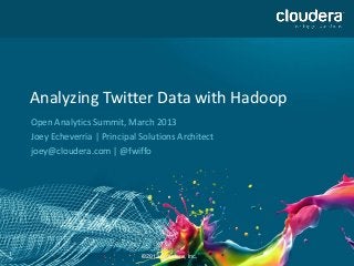 1
Analyzing Twitter Data with Hadoop
Open Analytics Summit, March 2013
Joey Echeverria | Principal Solutions Architect
joey@cloudera.com | @fwiffo
©2013 Cloudera, Inc.
 