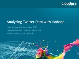 1
Analyzing	
  Twi,er	
  Data	
  with	
  Hadoop	
  
Data	
  Science	
  Maryland,	
  May	
  2013	
  
Joey	
  Echeverria	
  |	
  Director	
  Federal	
  FTS	
  
joey@cloudera.com	
  |	
  @fwiﬀo	
  
©2013 Cloudera, Inc.
 