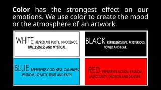 Color has the strongest effect on our
emotions. We use color to create the mood
or the atmosphere of an artwork.
 