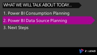 1. Power BI Consumption Planning
WHAT WE WILL TALK ABOUT TODAY…
2. Power BI Data Source Planning
3. Next Steps
 