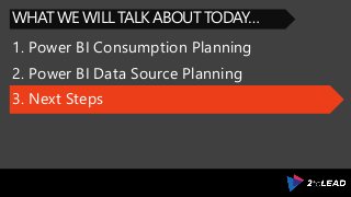 1. Power BI Consumption Planning
WHAT WE WILL TALK ABOUT TODAY…
2. Power BI Data Source Planning
3. Next Steps
 
