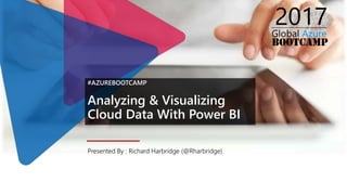 #AZUREBOOTCAMP
Analyzing & Visualizing
Cloud Data With Power BI
Presented By : Richard Harbridge (@Rharbridge)
 