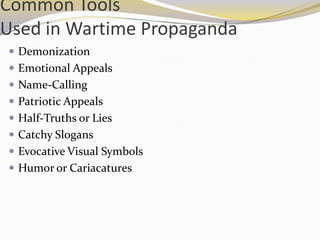 Common Tools
Used in Wartime Propaganda
 Demonization
 Emotional Appeals
 Name-Calling
 Patriotic Appeals
 Half-Truths or Lies
 Catchy Slogans
 Evocative Visual Symbols
 Humor or Cariacatures
 