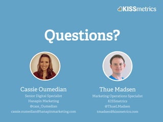 Questions?
Cassie Oumedian
Senior Digital Specialist
Hanapin Marketing
@cass_Oumedian
cassie.oumedian@hanapinmarketing.com
Thue Madsen
Marketing Operations Specialist
KISSmetrics
@ThueLMadsen
tmadsen@kissmetrics.com
 
